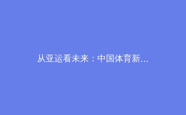 从亚运看未来：中国体育新势力如何重塑国际竞争格局