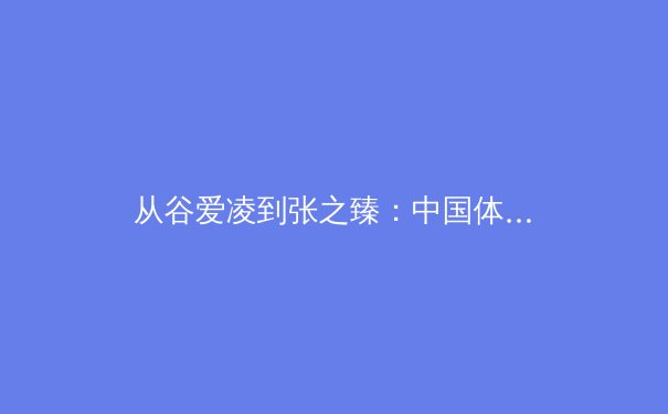 从谷爱凌到张之臻：中国体育新势力的全球化战略与商业价值重构 - 4