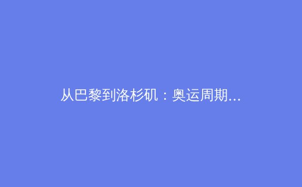 从巴黎到洛杉矶：奥运周期下的中国体育战略转型与全民健身新思潮 - 2